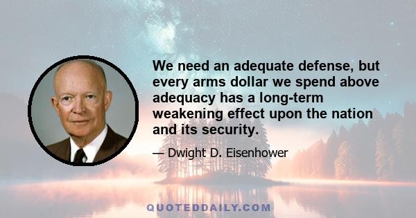 We need an adequate defense, but every arms dollar we spend above adequacy has a long-term weakening effect upon the nation and its security.