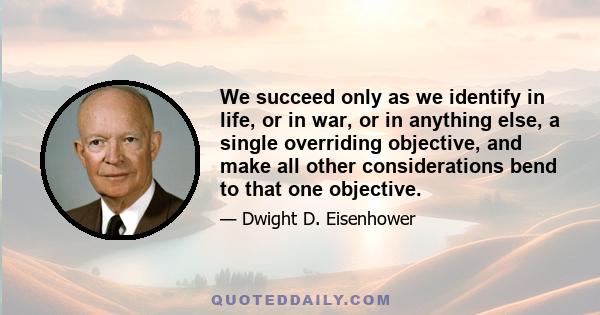 We succeed only as we identify in life, or in war, or in anything else, a single overriding objective, and make all other considerations bend to that one objective.