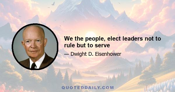 We the people, elect leaders not to rule but to serve