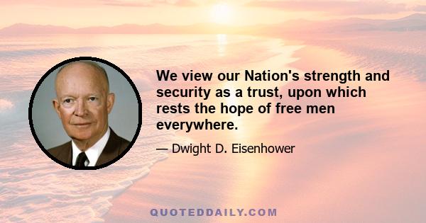 We view our Nation's strength and security as a trust, upon which rests the hope of free men everywhere.