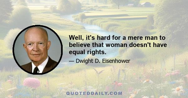 Well, it's hard for a mere man to believe that woman doesn't have equal rights.