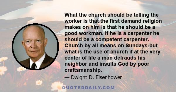 What the church should be telling the worker is that the first demand religion makes on him is that he should be a good workman. If he is a carpenter he should be a competent carpenter. Church by all means on