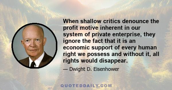 When shallow critics denounce the profit motive inherent in our system of private enterprise, they ignore the fact that it is an economic support of every human right we possess and without it, all rights would