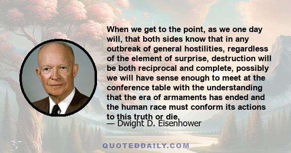 When we get to the point, as we one day will, that both sides know that in any outbreak of general hostilities, regardless of the element of surprise, destruction will be both reciprocal and complete, possibly we will