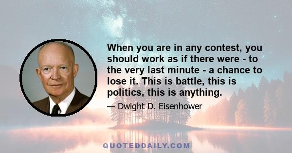 When you are in any contest, you should work as if there were - to the very last minute - a chance to lose it. This is battle, this is politics, this is anything.