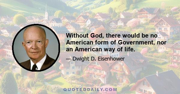 Without God, there would be no American form of Government, nor an American way of life.