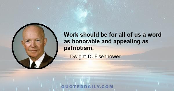 Work should be for all of us a word as honorable and appealing as patriotism.