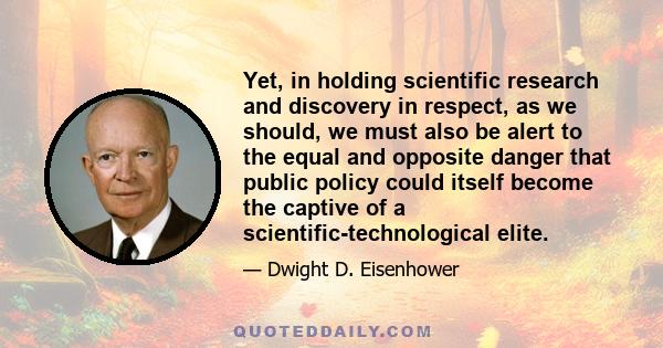 Yet, in holding scientific research and discovery in respect, as we should, we must also be alert to the equal and opposite danger that public policy could itself become the captive of a scientific-technological elite.