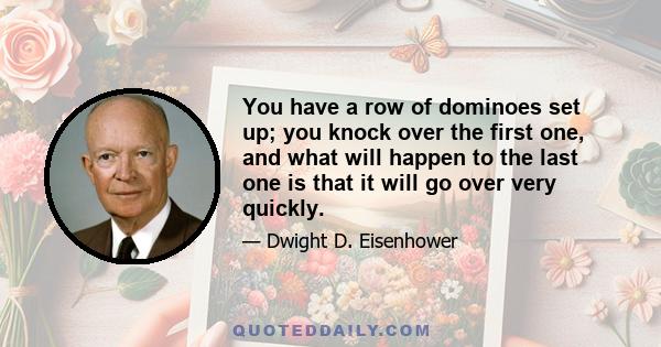 You have a row of dominoes set up; you knock over the first one, and what will happen to the last one is that it will go over very quickly.