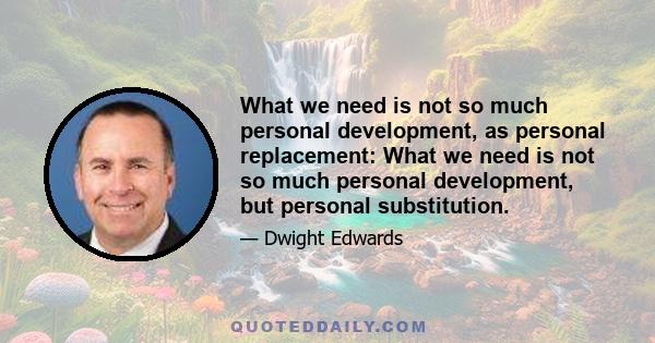 What we need is not so much personal development, as personal replacement: What we need is not so much personal development, but personal substitution.