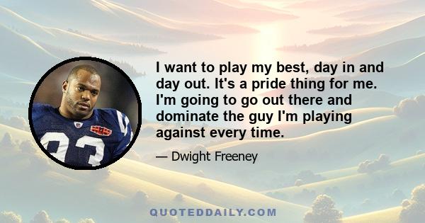 I want to play my best, day in and day out. It's a pride thing for me. I'm going to go out there and dominate the guy I'm playing against every time.