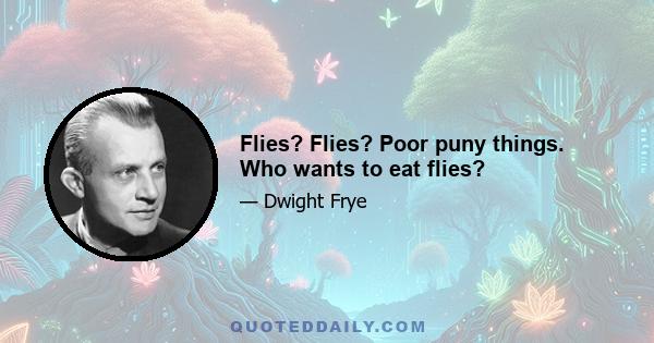 Flies? Flies? Poor puny things. Who wants to eat flies?