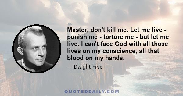 Master, don't kill me. Let me live - punish me - torture me - but let me live. I can't face God with all those lives on my conscience, all that blood on my hands.