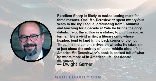 Excellent Sheep is likely to makea lasting mark for three reasons. One, Mr. Deresiewicz spent twenty-four years in the Ivy League, graduating from Columbia and teaching for a decade at Yale.He brings the gory details.