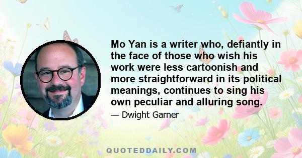 Mo Yan is a writer who, defiantly in the face of those who wish his work were less cartoonish and more straightforward in its political meanings, continues to sing his own peculiar and alluring song.