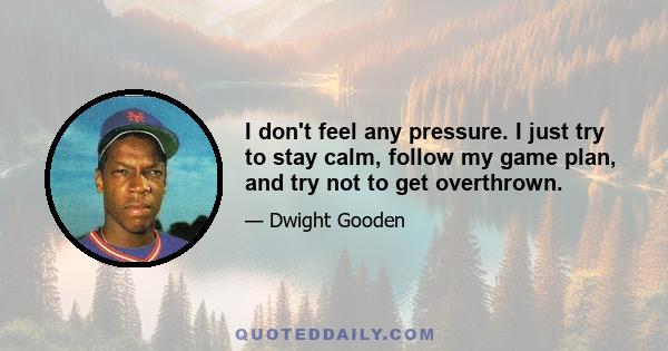 I don't feel any pressure. I just try to stay calm, follow my game plan, and try not to get overthrown.