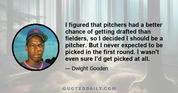 I figured that pitchers had a better chance of getting drafted than fielders, so I decided I should be a pitcher. But I never expected to be picked in the first round. I wasn't even sure I'd get picked at all.