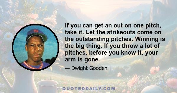 If you can get an out on one pitch, take it. Let the strikeouts come on the outstanding pitches. Winning is the big thing. If you throw a lot of pitches, before you know it, your arm is gone.