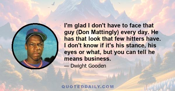 I'm glad I don't have to face that guy (Don Mattingly) every day. He has that look that few hitters have. I don't know if it's his stance, his eyes or what, but you can tell he means business.