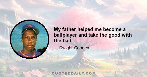 My father helped me become a ballplayer and take the good with the bad.