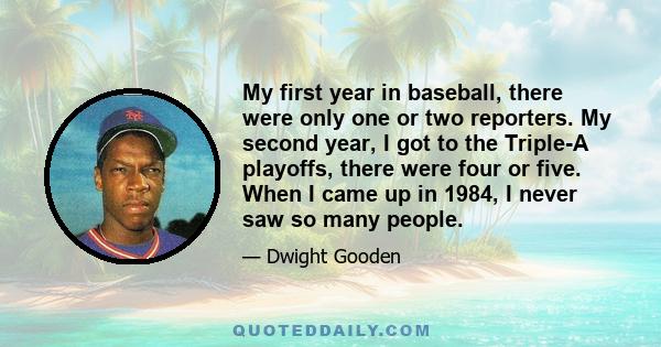 My first year in baseball, there were only one or two reporters. My second year, I got to the Triple-A playoffs, there were four or five. When I came up in 1984, I never saw so many people.