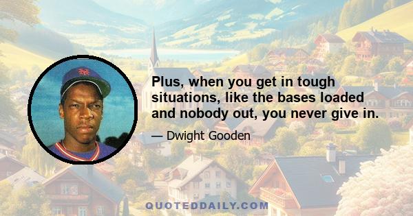 Plus, when you get in tough situations, like the bases loaded and nobody out, you never give in.