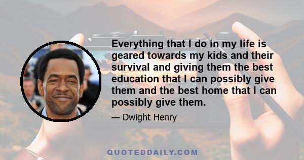 Everything that I do in my life is geared towards my kids and their survival and giving them the best education that I can possibly give them and the best home that I can possibly give them.