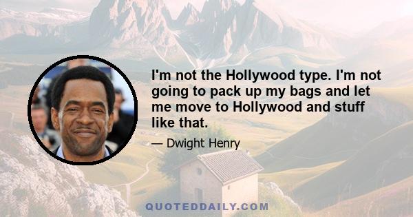 I'm not the Hollywood type. I'm not going to pack up my bags and let me move to Hollywood and stuff like that.