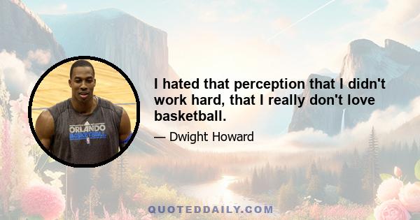 I hated that perception that I didn't work hard, that I really don't love basketball.