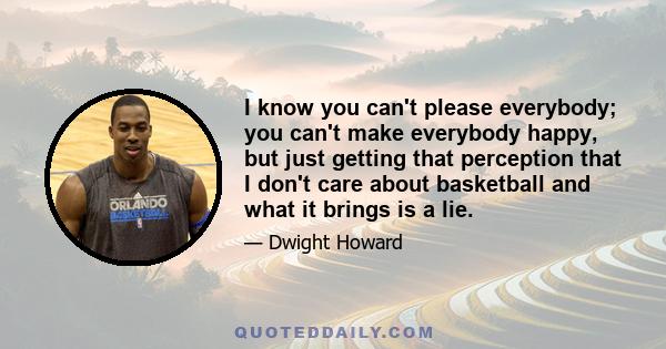 I know you can't please everybody; you can't make everybody happy, but just getting that perception that I don't care about basketball and what it brings is a lie.