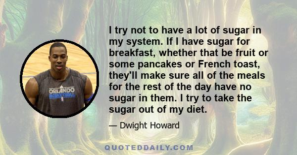 I try not to have a lot of sugar in my system. If I have sugar for breakfast, whether that be fruit or some pancakes or French toast, they'll make sure all of the meals for the rest of the day have no sugar in them. I