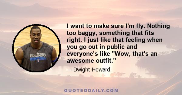 I want to make sure I'm fly. Nothing too baggy, something that fits right. I just like that feeling when you go out in public and everyone's like Wow, that's an awesome outfit.