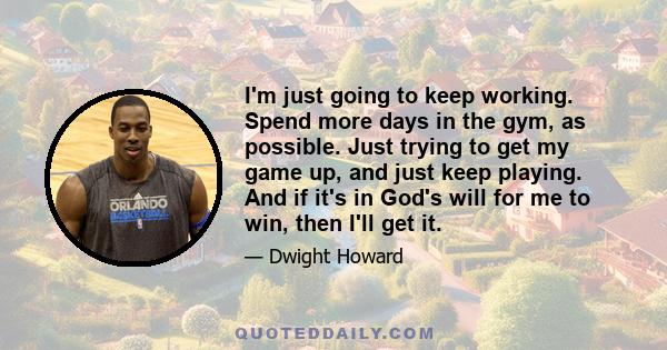 I'm just going to keep working. Spend more days in the gym, as possible. Just trying to get my game up, and just keep playing. And if it's in God's will for me to win, then I'll get it.