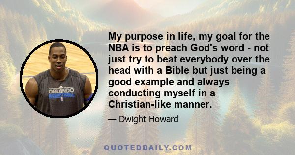 My purpose in life, my goal for the NBA is to preach God's word - not just try to beat everybody over the head with a Bible but just being a good example and always conducting myself in a Christian-like manner.