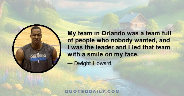 My team in Orlando was a team full of people who nobody wanted, and I was the leader and I led that team with a smile on my face.