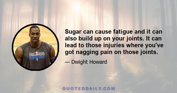 Sugar can cause fatigue and it can also build up on your joints. It can lead to those injuries where you've got nagging pain on those joints.