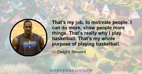 That's my job, to motivate people. I can do more, show people more things. That's really why I play basketball. That's my whole purpose of playing basketball.