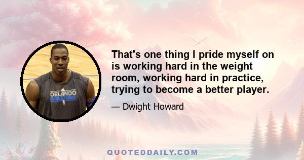 That's one thing I pride myself on is working hard in the weight room, working hard in practice, trying to become a better player.