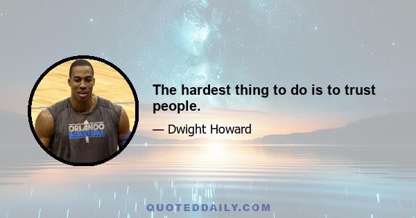 The hardest thing to do is to trust people.