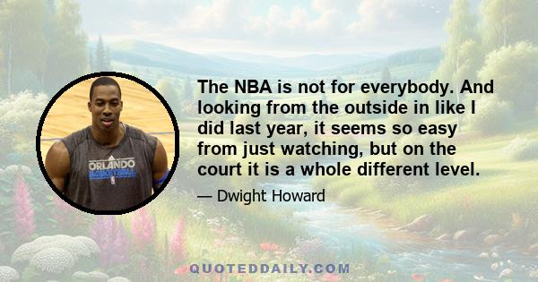 The NBA is not for everybody. And looking from the outside in like I did last year, it seems so easy from just watching, but on the court it is a whole different level.