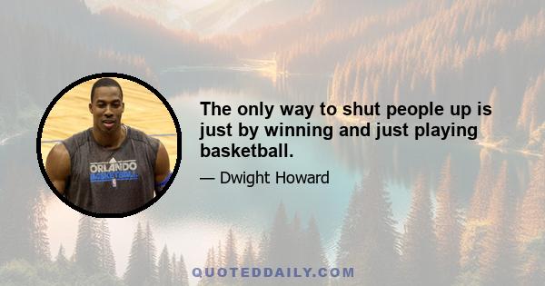 The only way to shut people up is just by winning and just playing basketball.