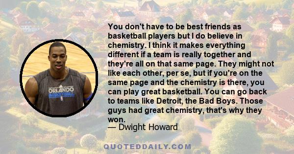 You don't have to be best friends as basketball players but I do believe in chemistry. I think it makes everything different if a team is really together and they're all on that same page. They might not like each