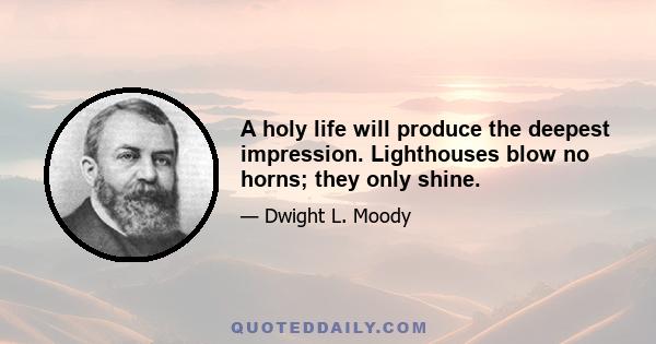 A holy life will produce the deepest impression. Lighthouses blow no horns; they only shine.