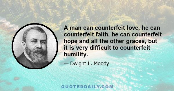 A man can counterfeit love, he can counterfeit faith, he can counterfeit hope and all the other graces, but it is very difficult to counterfeit humility.