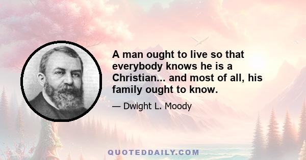 A man ought to live so that everybody knows he is a Christian... and most of all, his family ought to know.