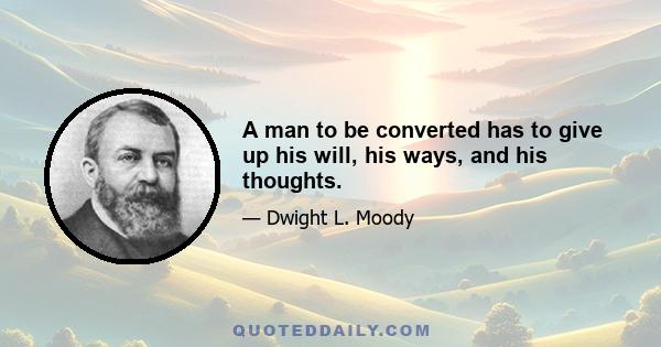 A man to be converted has to give up his will, his ways, and his thoughts.