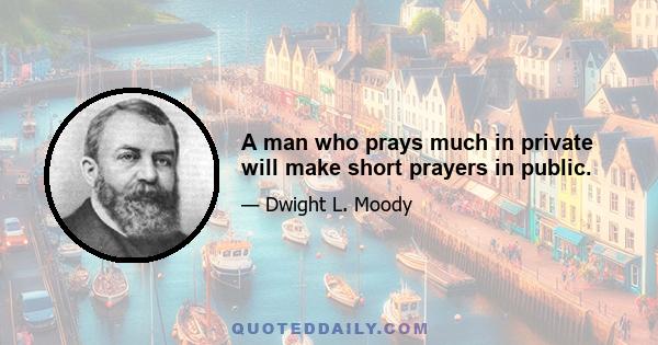 A man who prays much in private will make short prayers in public.