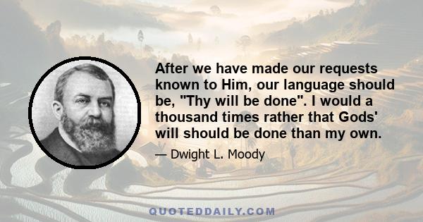 After we have made our requests known to Him, our language should be, Thy will be done. I would a thousand times rather that Gods' will should be done than my own.