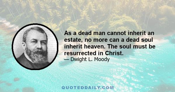 As a dead man cannot inherit an estate, no more can a dead soul inherit heaven. The soul must be resurrected in Christ.