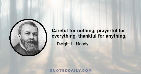 Careful for nothing, prayerful for everything, thankful for anything.